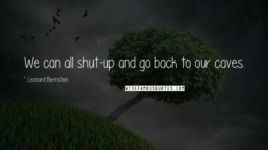 Leonard Bernstein Quotes: We can all shut-up and go back to our caves.