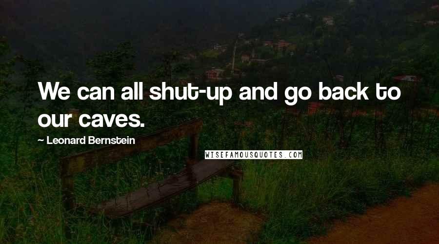 Leonard Bernstein Quotes: We can all shut-up and go back to our caves.