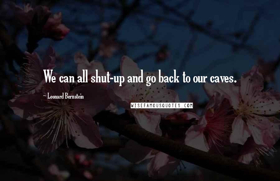 Leonard Bernstein Quotes: We can all shut-up and go back to our caves.