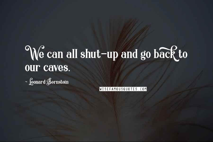 Leonard Bernstein Quotes: We can all shut-up and go back to our caves.