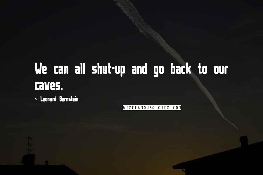 Leonard Bernstein Quotes: We can all shut-up and go back to our caves.