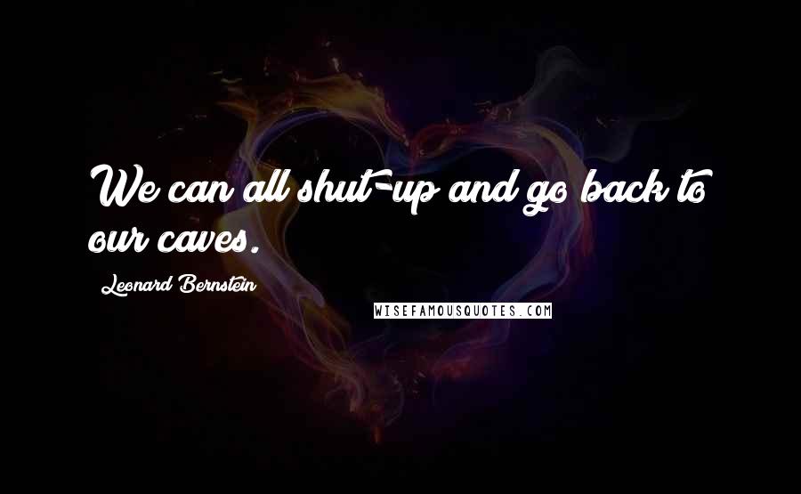 Leonard Bernstein Quotes: We can all shut-up and go back to our caves.