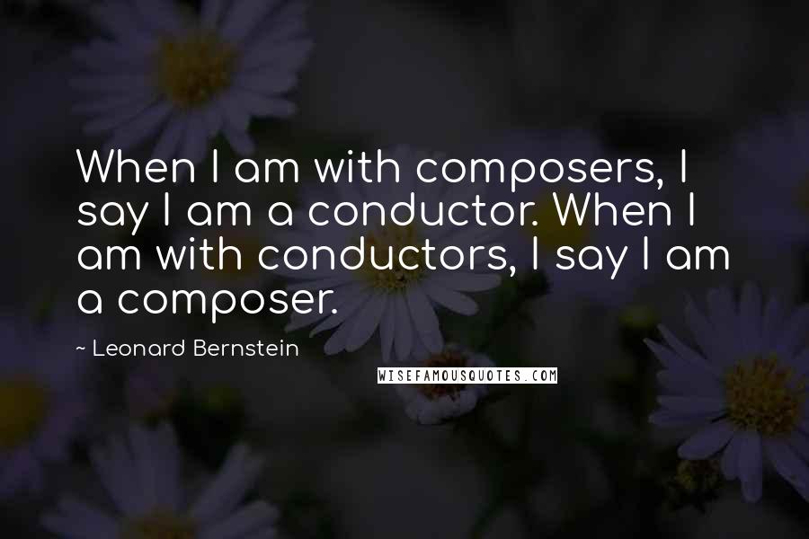 Leonard Bernstein Quotes: When I am with composers, I say I am a conductor. When I am with conductors, I say I am a composer.