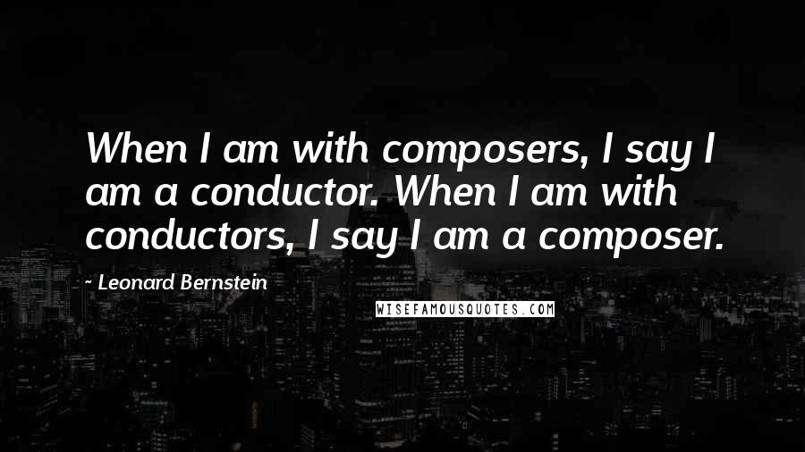 Leonard Bernstein Quotes: When I am with composers, I say I am a conductor. When I am with conductors, I say I am a composer.