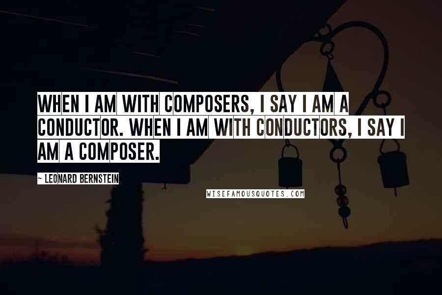 Leonard Bernstein Quotes: When I am with composers, I say I am a conductor. When I am with conductors, I say I am a composer.