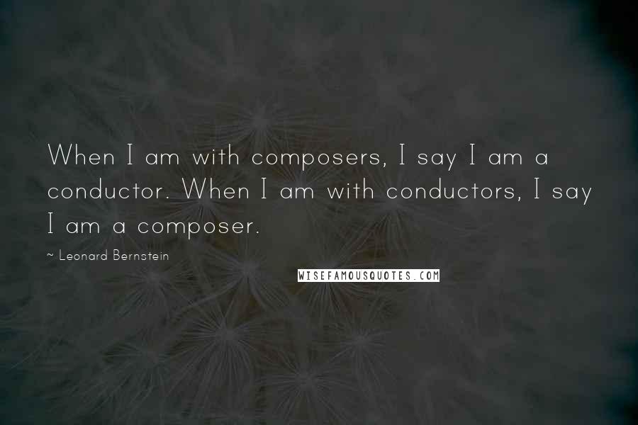 Leonard Bernstein Quotes: When I am with composers, I say I am a conductor. When I am with conductors, I say I am a composer.