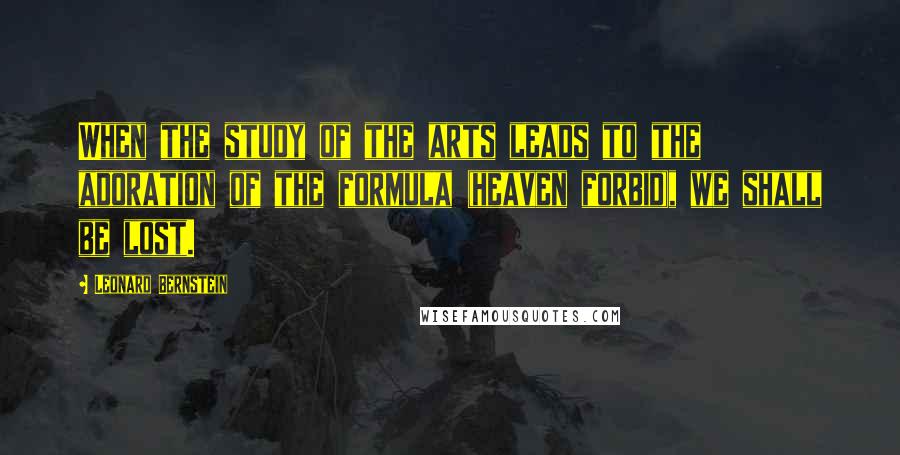 Leonard Bernstein Quotes: When the study of the arts leads to the adoration of the formula (heaven forbid), we shall be lost.