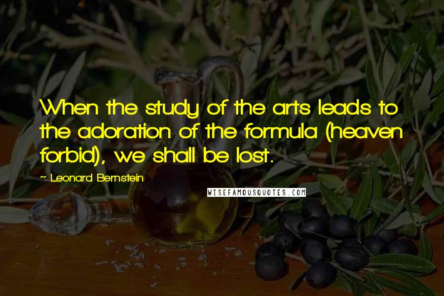 Leonard Bernstein Quotes: When the study of the arts leads to the adoration of the formula (heaven forbid), we shall be lost.