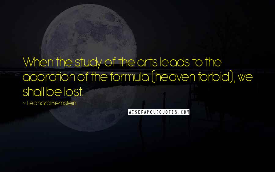 Leonard Bernstein Quotes: When the study of the arts leads to the adoration of the formula (heaven forbid), we shall be lost.