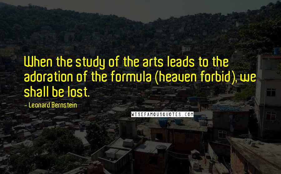 Leonard Bernstein Quotes: When the study of the arts leads to the adoration of the formula (heaven forbid), we shall be lost.