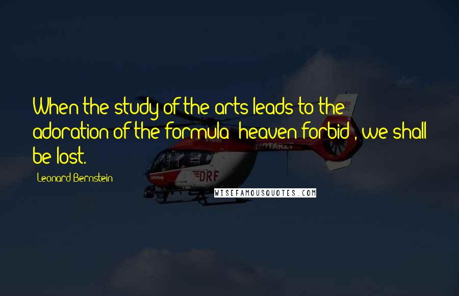 Leonard Bernstein Quotes: When the study of the arts leads to the adoration of the formula (heaven forbid), we shall be lost.