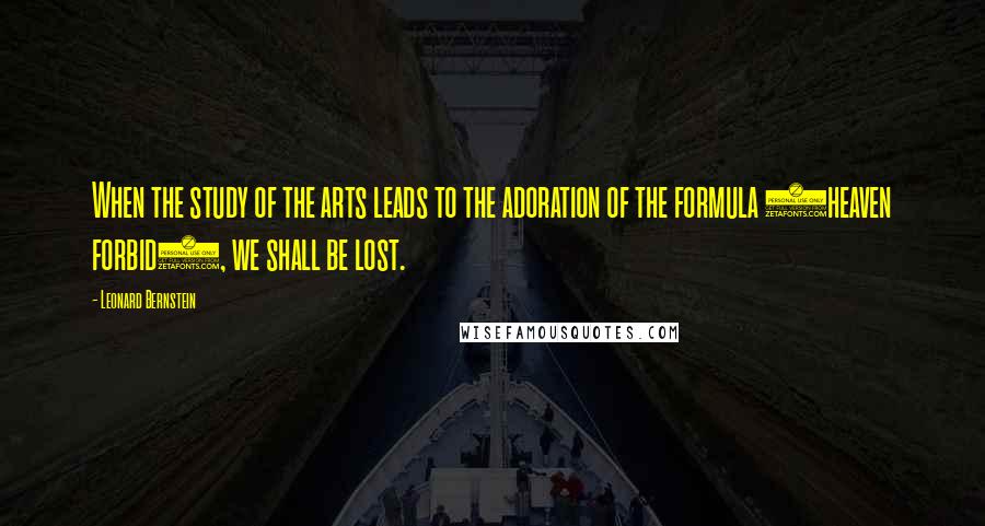 Leonard Bernstein Quotes: When the study of the arts leads to the adoration of the formula (heaven forbid), we shall be lost.