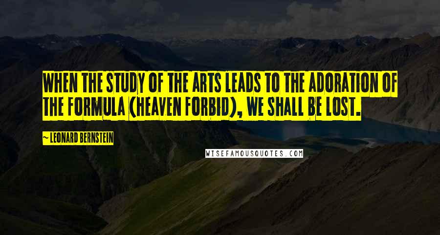 Leonard Bernstein Quotes: When the study of the arts leads to the adoration of the formula (heaven forbid), we shall be lost.