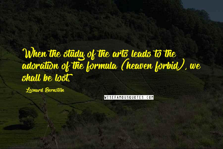 Leonard Bernstein Quotes: When the study of the arts leads to the adoration of the formula (heaven forbid), we shall be lost.