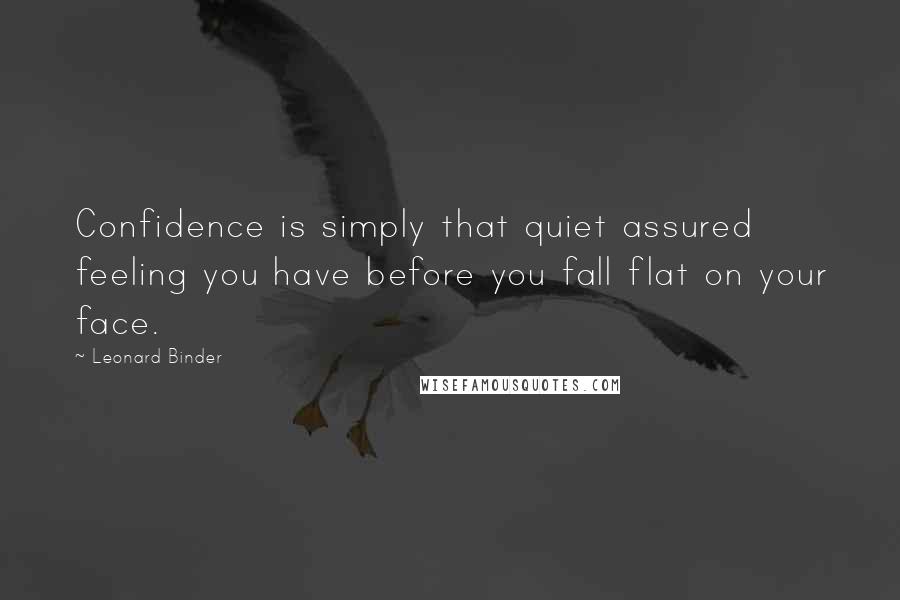 Leonard Binder Quotes: Confidence is simply that quiet assured feeling you have before you fall flat on your face.
