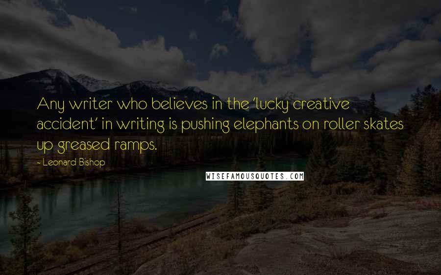Leonard Bishop Quotes: Any writer who believes in the 'lucky creative accident' in writing is pushing elephants on roller skates up greased ramps.