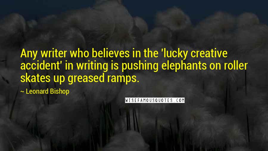 Leonard Bishop Quotes: Any writer who believes in the 'lucky creative accident' in writing is pushing elephants on roller skates up greased ramps.