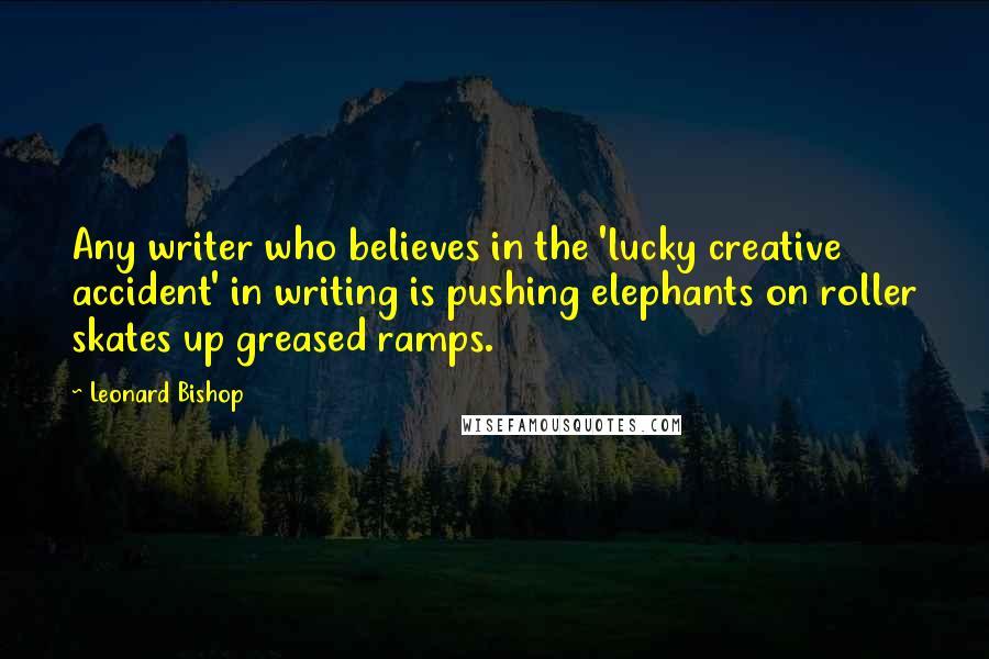 Leonard Bishop Quotes: Any writer who believes in the 'lucky creative accident' in writing is pushing elephants on roller skates up greased ramps.