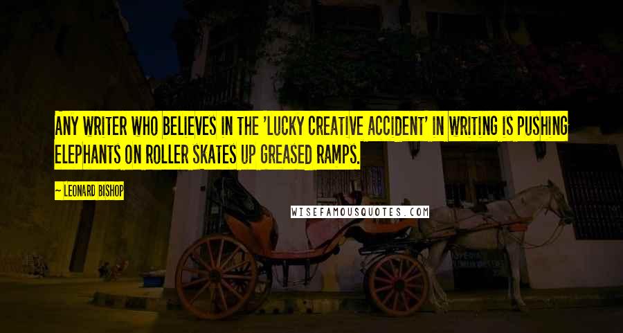 Leonard Bishop Quotes: Any writer who believes in the 'lucky creative accident' in writing is pushing elephants on roller skates up greased ramps.