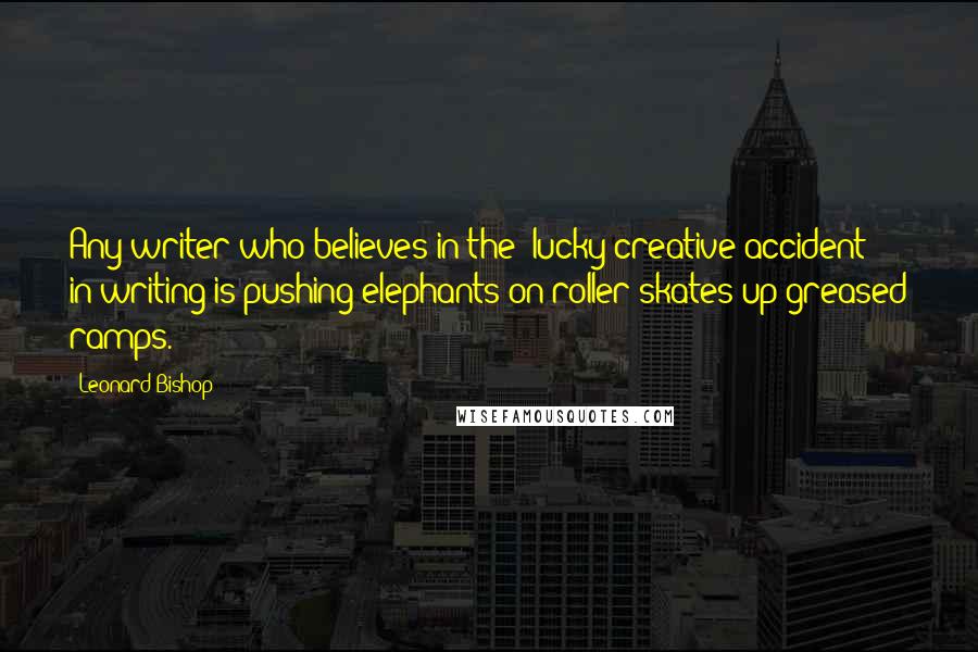 Leonard Bishop Quotes: Any writer who believes in the 'lucky creative accident' in writing is pushing elephants on roller skates up greased ramps.