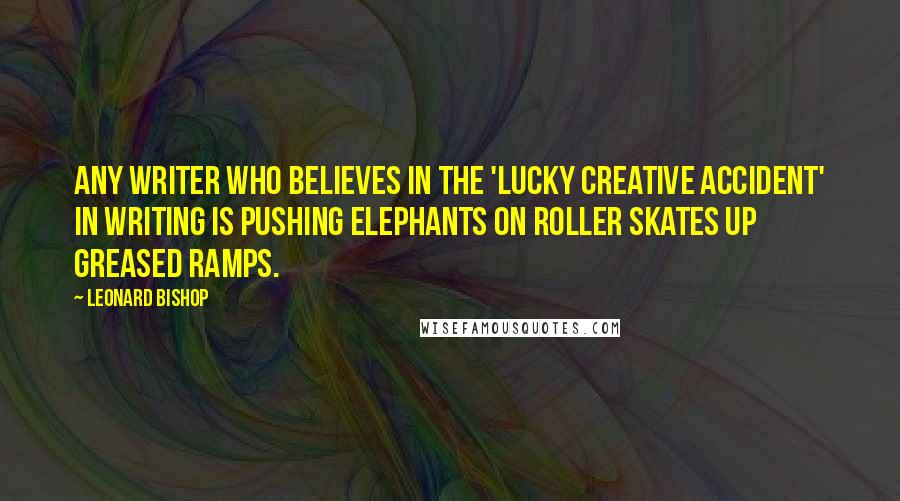 Leonard Bishop Quotes: Any writer who believes in the 'lucky creative accident' in writing is pushing elephants on roller skates up greased ramps.