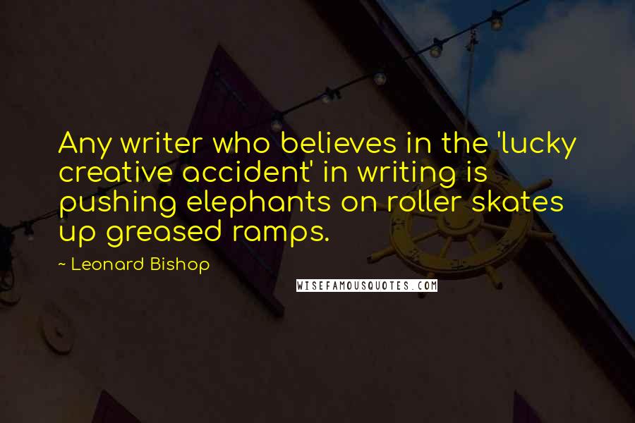 Leonard Bishop Quotes: Any writer who believes in the 'lucky creative accident' in writing is pushing elephants on roller skates up greased ramps.