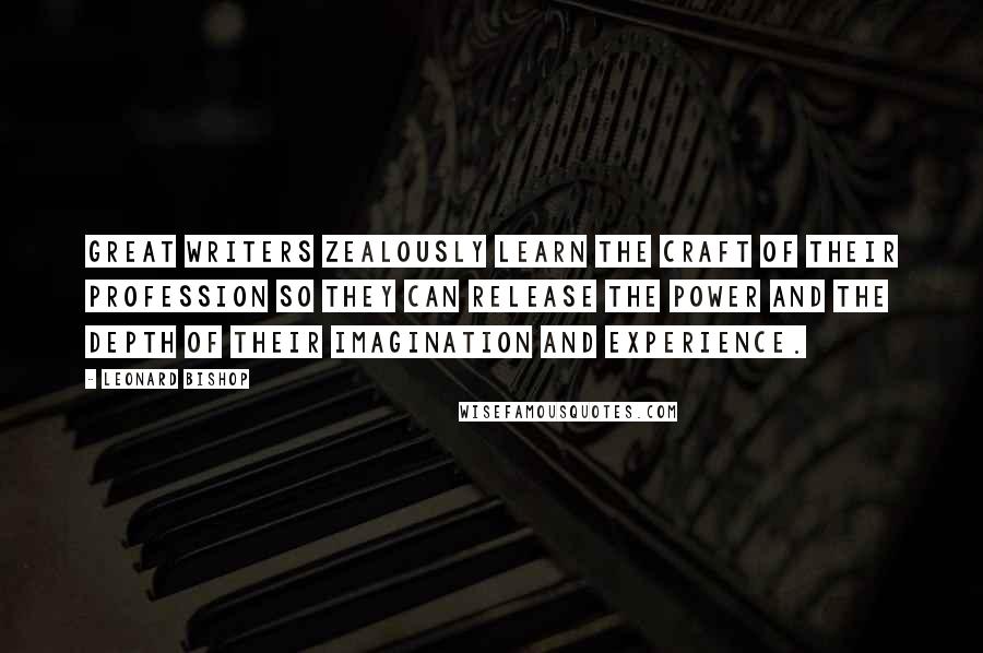 Leonard Bishop Quotes: Great writers zealously learn the craft of their profession so they can release the power and the depth of their imagination and experience.