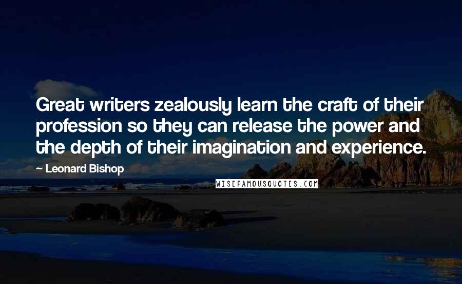 Leonard Bishop Quotes: Great writers zealously learn the craft of their profession so they can release the power and the depth of their imagination and experience.