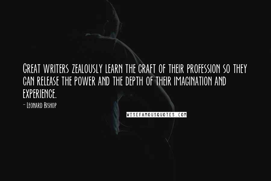 Leonard Bishop Quotes: Great writers zealously learn the craft of their profession so they can release the power and the depth of their imagination and experience.