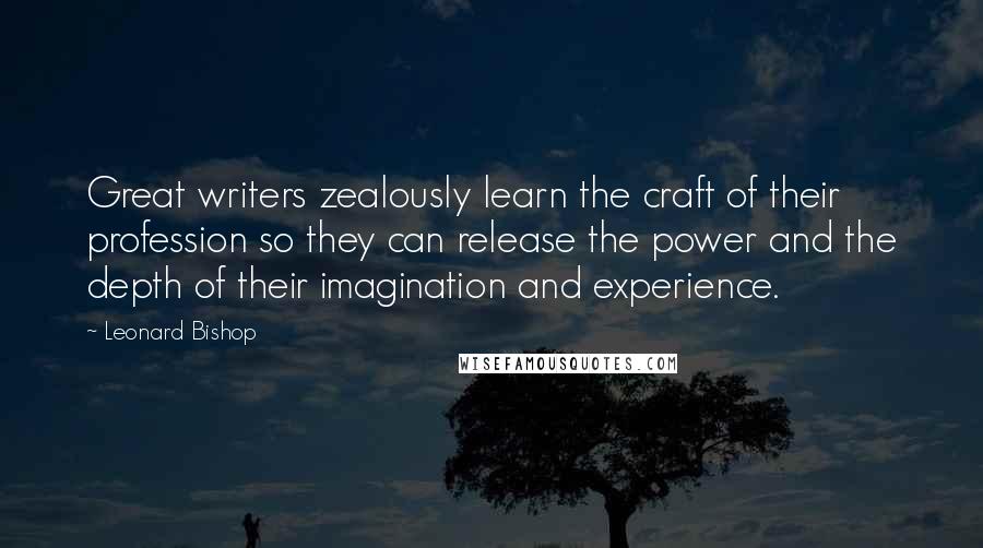 Leonard Bishop Quotes: Great writers zealously learn the craft of their profession so they can release the power and the depth of their imagination and experience.