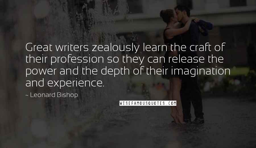 Leonard Bishop Quotes: Great writers zealously learn the craft of their profession so they can release the power and the depth of their imagination and experience.