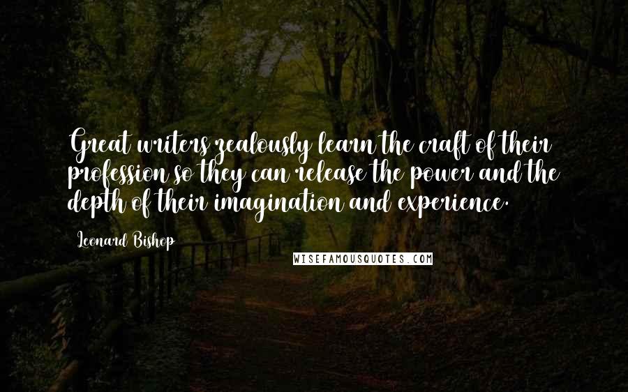 Leonard Bishop Quotes: Great writers zealously learn the craft of their profession so they can release the power and the depth of their imagination and experience.