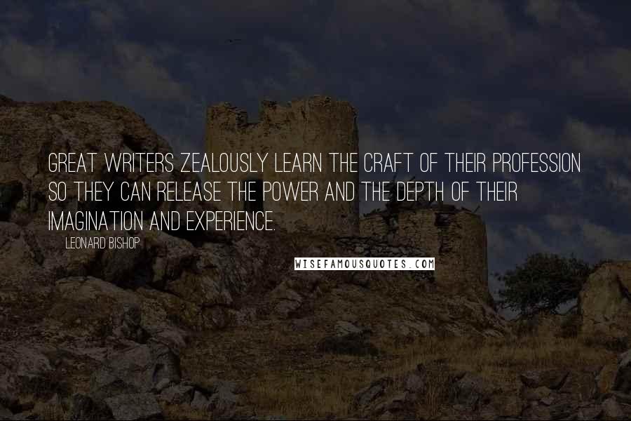 Leonard Bishop Quotes: Great writers zealously learn the craft of their profession so they can release the power and the depth of their imagination and experience.