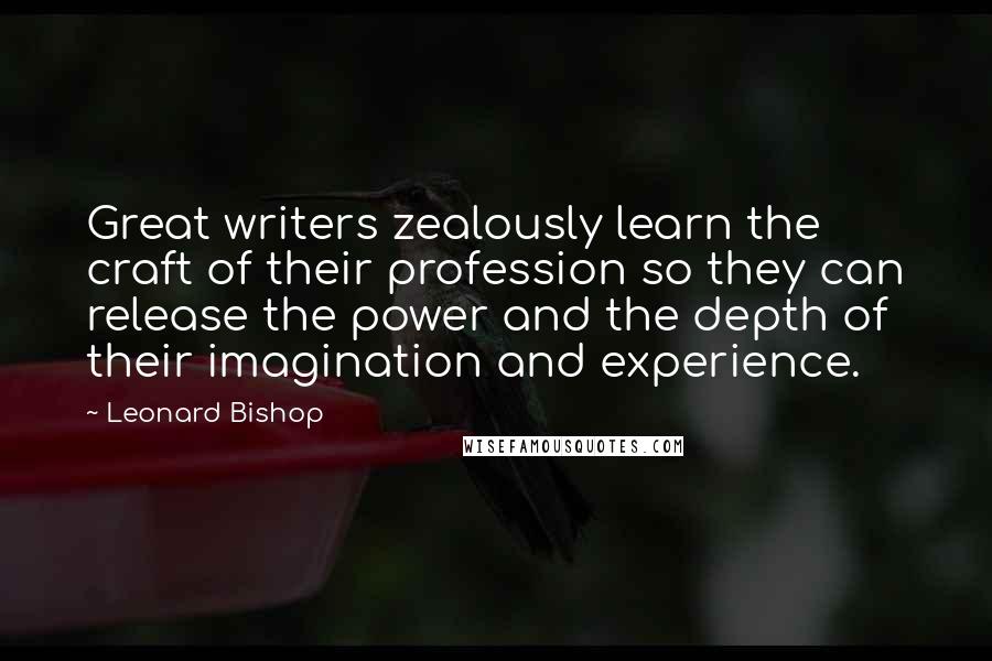 Leonard Bishop Quotes: Great writers zealously learn the craft of their profession so they can release the power and the depth of their imagination and experience.