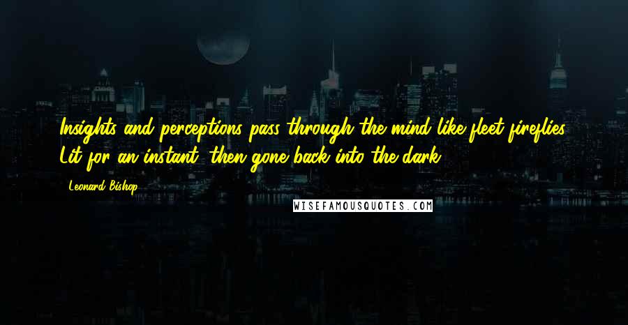 Leonard Bishop Quotes: Insights and perceptions pass through the mind like fleet fireflies. Lit for an instant, then gone back into the dark.