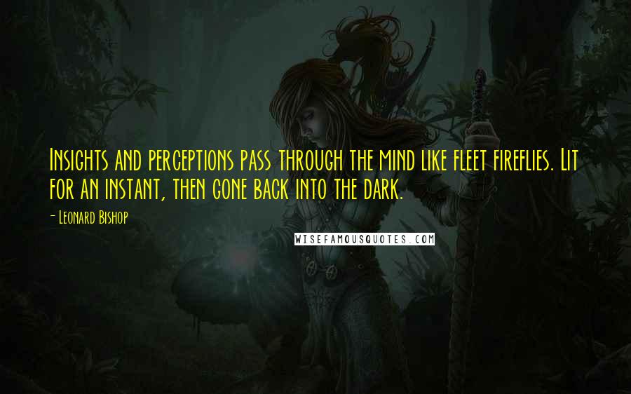 Leonard Bishop Quotes: Insights and perceptions pass through the mind like fleet fireflies. Lit for an instant, then gone back into the dark.