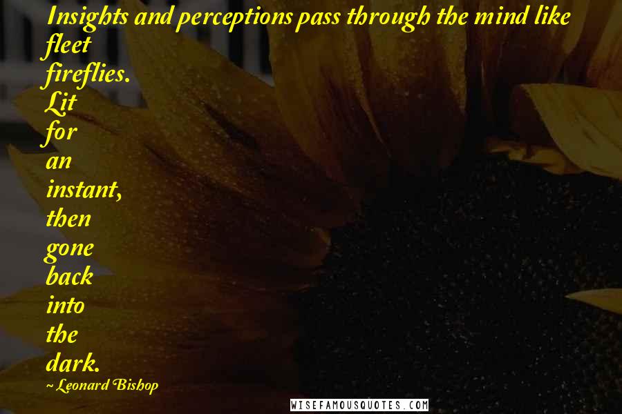 Leonard Bishop Quotes: Insights and perceptions pass through the mind like fleet fireflies. Lit for an instant, then gone back into the dark.