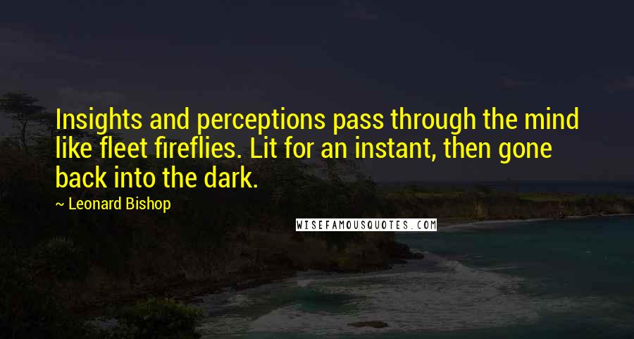 Leonard Bishop Quotes: Insights and perceptions pass through the mind like fleet fireflies. Lit for an instant, then gone back into the dark.