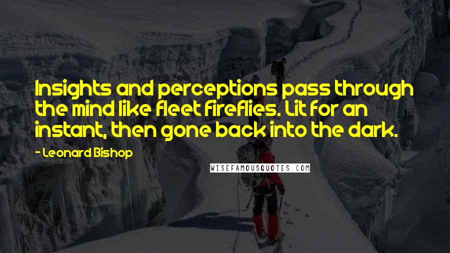 Leonard Bishop Quotes: Insights and perceptions pass through the mind like fleet fireflies. Lit for an instant, then gone back into the dark.