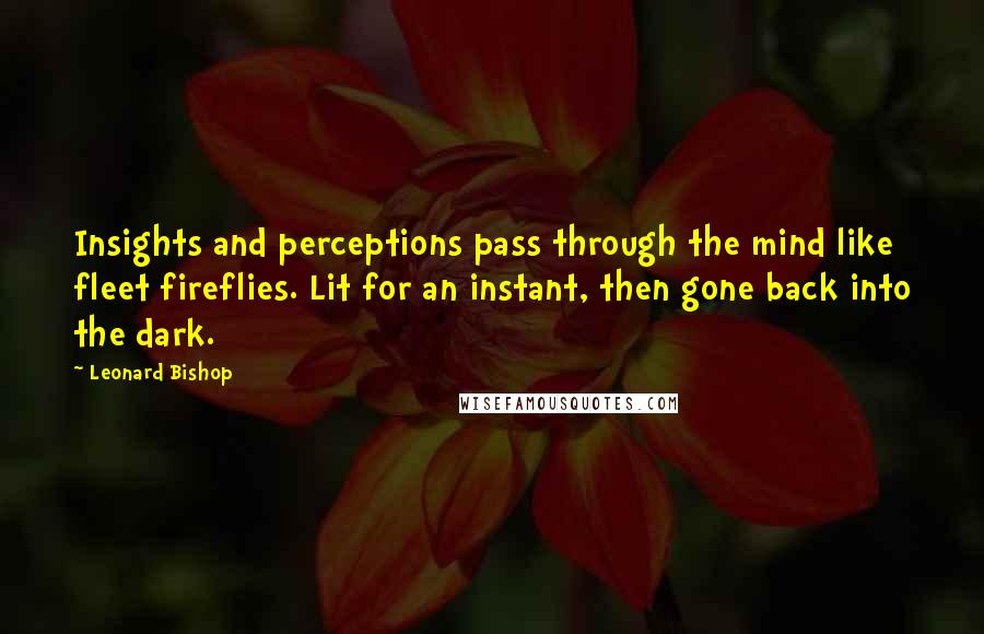 Leonard Bishop Quotes: Insights and perceptions pass through the mind like fleet fireflies. Lit for an instant, then gone back into the dark.