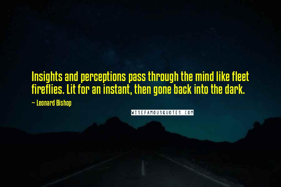 Leonard Bishop Quotes: Insights and perceptions pass through the mind like fleet fireflies. Lit for an instant, then gone back into the dark.