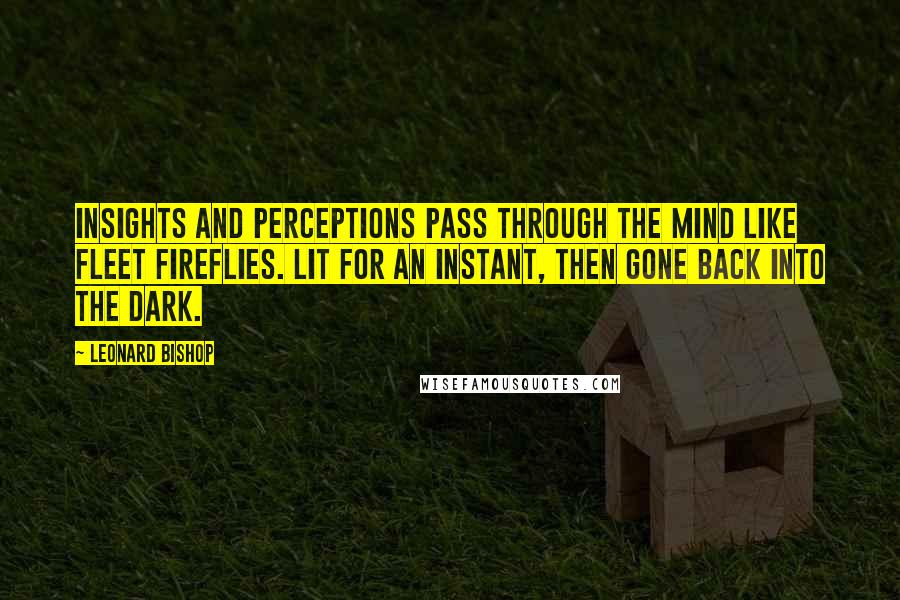 Leonard Bishop Quotes: Insights and perceptions pass through the mind like fleet fireflies. Lit for an instant, then gone back into the dark.