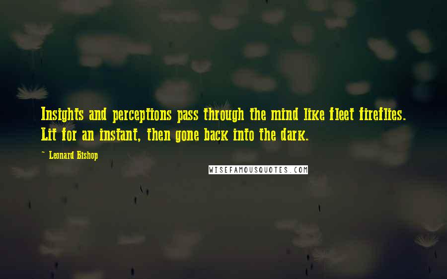 Leonard Bishop Quotes: Insights and perceptions pass through the mind like fleet fireflies. Lit for an instant, then gone back into the dark.