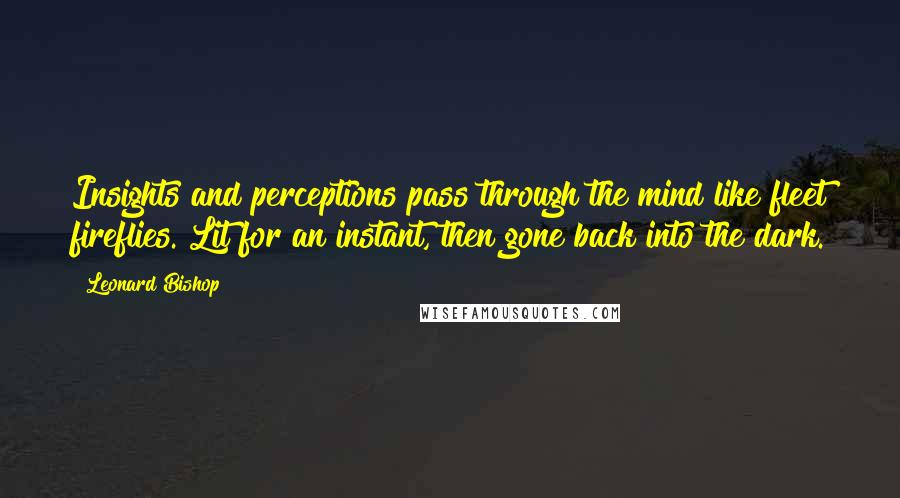 Leonard Bishop Quotes: Insights and perceptions pass through the mind like fleet fireflies. Lit for an instant, then gone back into the dark.