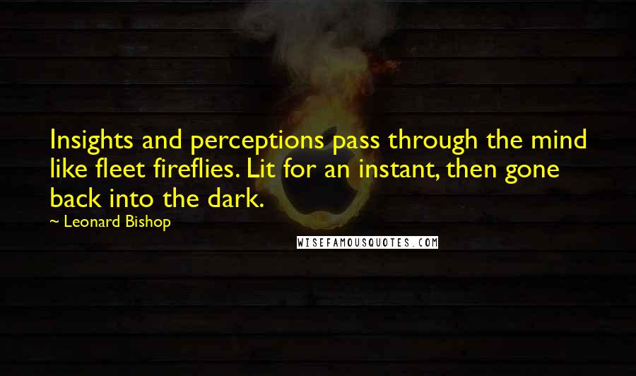 Leonard Bishop Quotes: Insights and perceptions pass through the mind like fleet fireflies. Lit for an instant, then gone back into the dark.