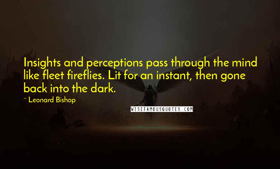 Leonard Bishop Quotes: Insights and perceptions pass through the mind like fleet fireflies. Lit for an instant, then gone back into the dark.