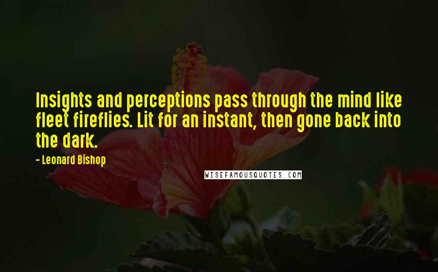 Leonard Bishop Quotes: Insights and perceptions pass through the mind like fleet fireflies. Lit for an instant, then gone back into the dark.