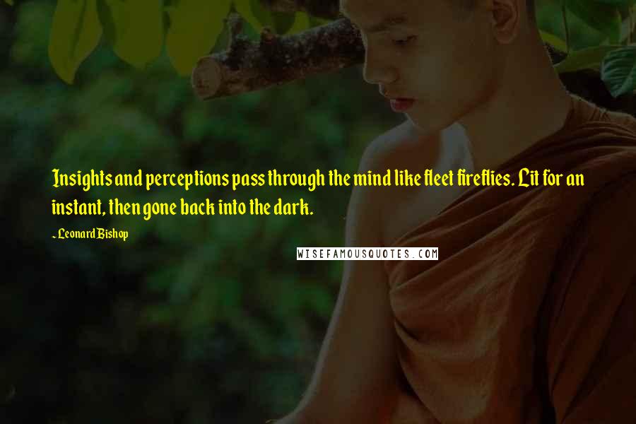 Leonard Bishop Quotes: Insights and perceptions pass through the mind like fleet fireflies. Lit for an instant, then gone back into the dark.