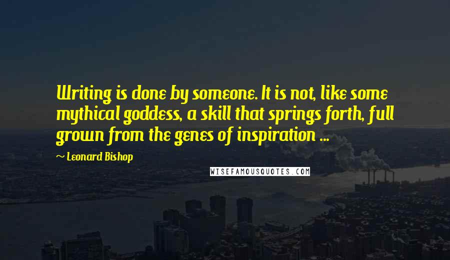 Leonard Bishop Quotes: Writing is done by someone. It is not, like some mythical goddess, a skill that springs forth, full grown from the genes of inspiration ...