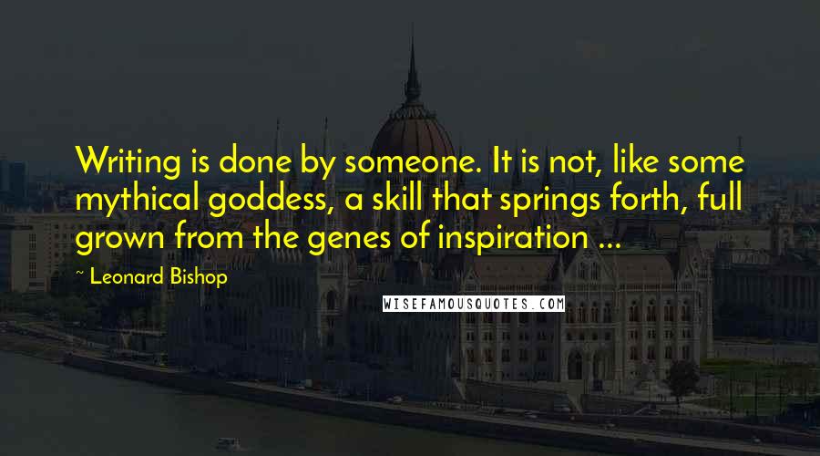 Leonard Bishop Quotes: Writing is done by someone. It is not, like some mythical goddess, a skill that springs forth, full grown from the genes of inspiration ...